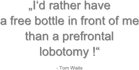 „I‘d rather have 
a free bottle in front of me 
than a prefrontal lobotomy !“

- Tom Waits